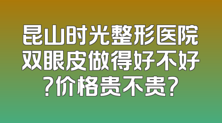 昆山时光整形医院双眼皮做得好不好？价格贵不贵？