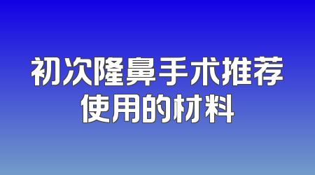 初次隆鼻手术推荐使用的材料