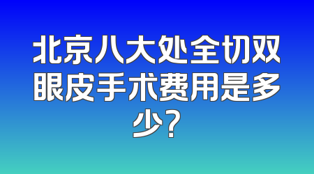 北京八大处全切双眼皮手术费用是多少？