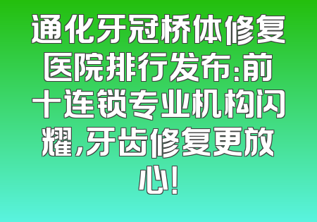 通化牙冠桥体修复医院排行发布：前十连锁专业机构闪耀，牙齿修复更放心！