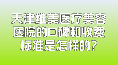 天津维美医疗美容医院的口碑和收费标准是怎样的？