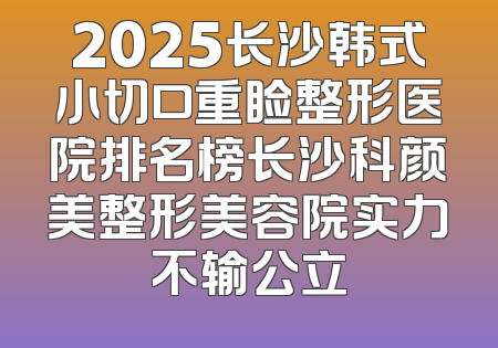2025长沙韩式小切口重睑整形医院排名榜长沙科颜美整形美容院实力不输公立