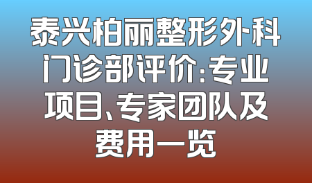 泰兴柏丽整形外科门诊部评价：专业项目、专家团队及费用一览
