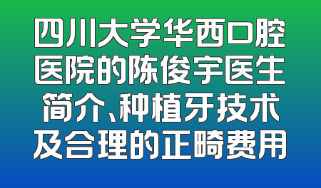 四川大学华西口腔医院的陈俊宇医生简介、种植牙技术及合理的正畸费用