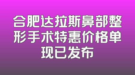 合肥达拉斯鼻部整形手术特惠价格单现已发布