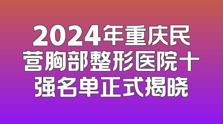 2024年重庆民营胸部整形医院十强名单正式揭晓