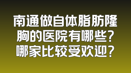南通做自体脂肪隆胸的医院有哪些？哪家比较受欢迎？