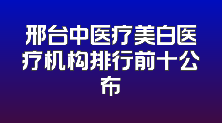 邢台中医疗美白医疗机构排行前十公布