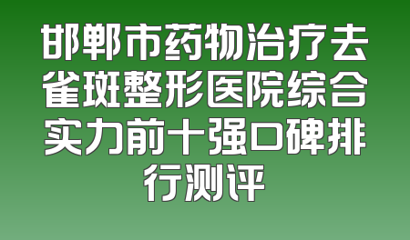 邯郸市药物治疗去雀斑整形医院综合实力前十强口碑排行测评