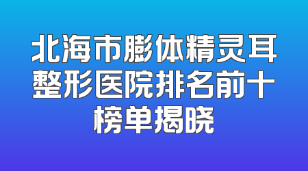 北海市膨体精灵耳整形医院排名前十榜单揭晓