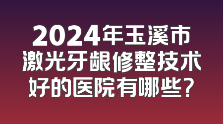 2024年玉溪市激光牙龈修整技术好的医院有哪些？