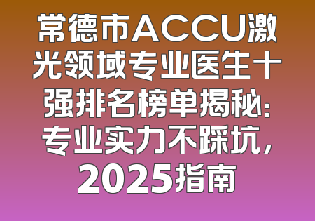 常德市ACCU激光领域专业医生十强排名榜单揭秘：专业实力不踩坑，2025指南