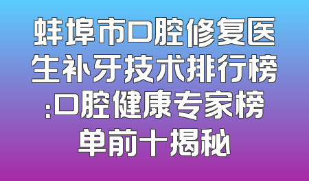 蚌埠市口腔修复医生补牙技术排行榜：口腔健康专家榜单前十揭秘