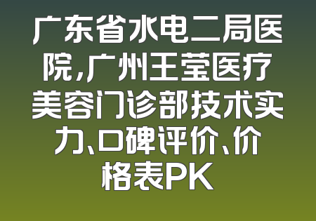 广东省水电二局医院，广州王莹医疗美容门诊部技术实力、口碑评价、价格表PK