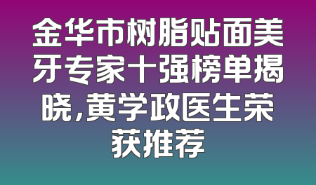 金华市树脂贴面美牙专家十强榜单揭晓，黄学政医生荣获推荐