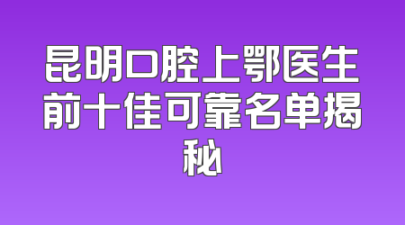昆明口腔上鄂医生前十佳可靠名单揭秘