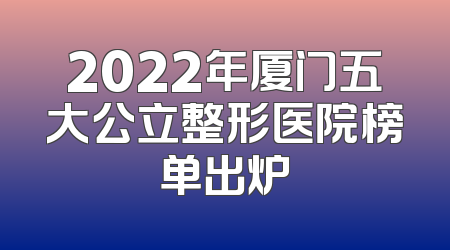 2022年厦门五大公立整形医院榜单出炉