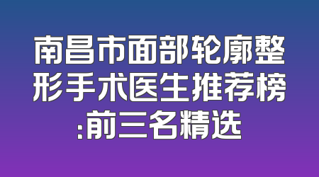 南昌市面部轮廓整形手术医生推荐榜：前三名精选