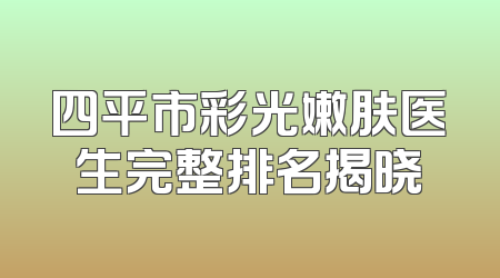 四平市彩光嫩肤医生完整排名揭晓