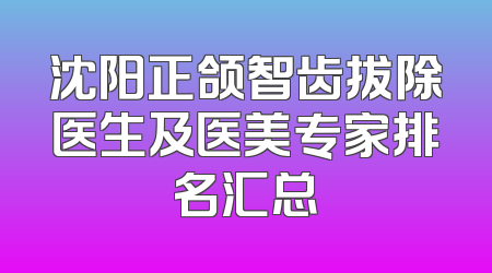 沈阳正颌智齿拔除医生及医美专家排名汇总