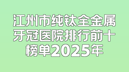 江州市纯钛全金属牙冠医院排行前十榜单2025年