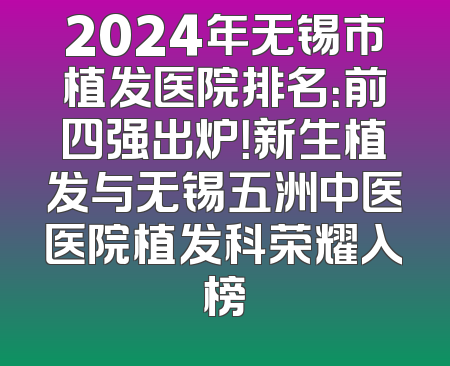 2024年无锡市植发医院排名：前四强出炉！新生植发与无锡五洲中医医院植发科荣耀入榜