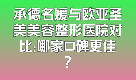 承德名媛与欧亚圣美美容整形医院对比：哪家口碑更佳？
