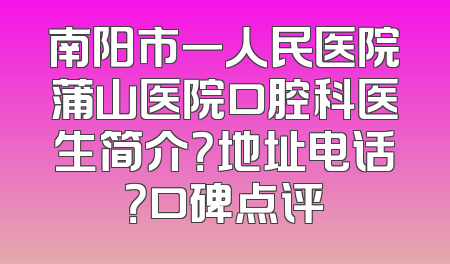 南阳市一人民医院蒲山医院口腔科医生简介？地址电话？口碑点评
