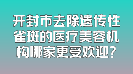 开封市去除遗传性雀斑的医疗美容机构哪家更受欢迎？