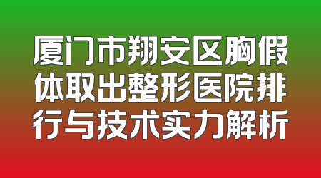 厦门市翔安区胸假体取出整形医院排行与技术实力解析