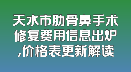 天水市肋骨鼻手术修复费用信息出炉，价格表更新解读
