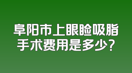 阜阳市上眼睑吸脂手术费用是多少？