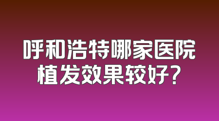呼和浩特哪家医院植发效果较好？