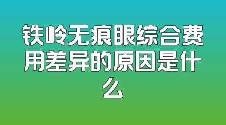 铁岭无痕眼综合费用差异的原因是什么