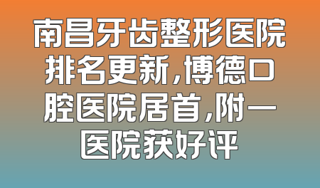 南昌牙齿整形医院排名更新，博德口腔医院居首，附一医院获好评