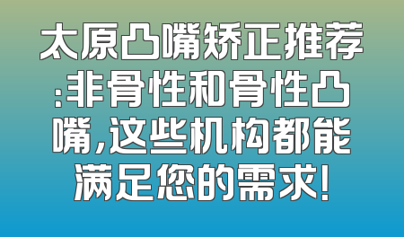 太原凸嘴矫正推荐：非骨性和骨性凸嘴，这些机构都能满足您的需求！