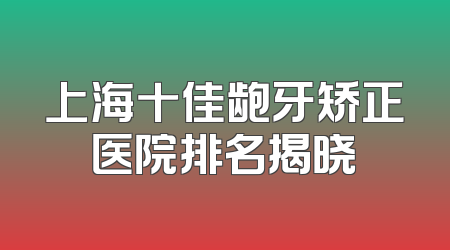 上海十佳龅牙矫正医院排名揭晓