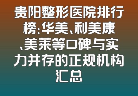 贵阳整形医院排行榜：华美、利美康、美莱等口碑与实力并存的正规机构汇总