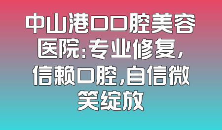 中山港口口腔美容医院：专业修复，信赖口腔，自信微笑绽放