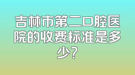 吉林市第二口腔医院的收费标准是多少？