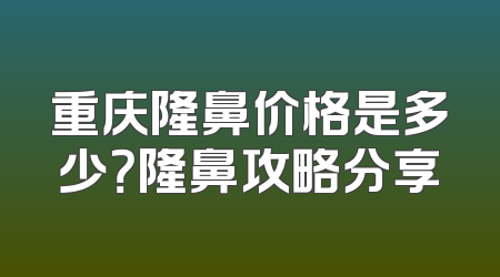重庆隆鼻价格是多少？隆鼻攻略分享