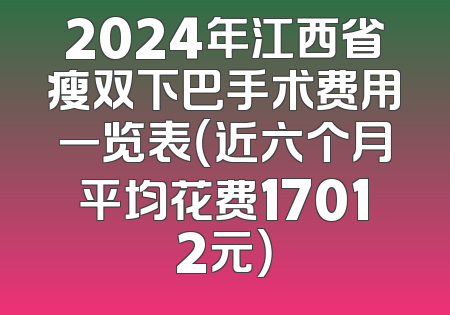 2024年江西省瘦双下巴手术费用一览表（近六个月平均花费17012元）