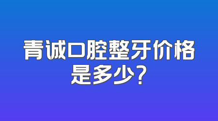 青诚口腔整牙价格是多少？