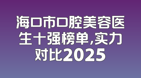 海口市口腔美容医生十强榜单，实力对比2025