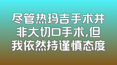 尽管热玛吉手术并非大切口手术，但我依然持谨慎态度