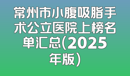 常州市小腹吸脂手术公立医院上榜名单汇总（2025年版）