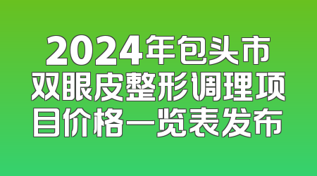 2024年包头市双眼皮整形调理项目价格一览表发布