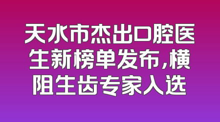 天水市杰出口腔医生新榜单发布，横阻生齿专家入选
