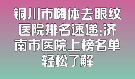 铜川市嗨体去眼纹医院排名速递：济南市医院上榜名单轻松了解