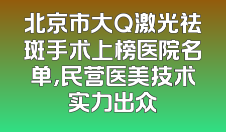 北京市大Q激光祛斑手术上榜医院名单，民营医美技术实力出众